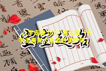 八字走庚 🌲 寅大运「八字走庚寅大运适合读书吗」